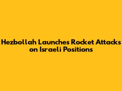 Hezbollah Launches Rocket Attacks on Israeli Positions