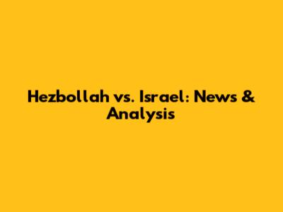 Hezbollah vs. Israel: News & Analysis