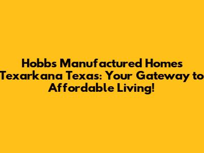 Hobbs Manufactured Homes Texarkana Texas: Your Gateway to Affordable Living!