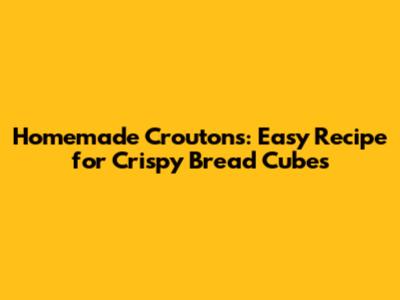 Homemade Croutons: Easy Recipe for Crispy Bread Cubes