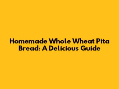Homemade Whole Wheat Pita Bread: A Delicious Guide