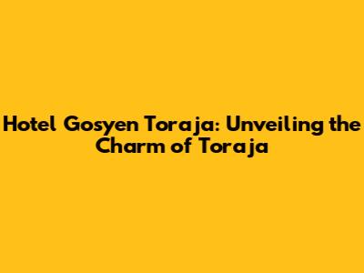 Hotel Gosyen Toraja: Unveiling the Charm of Toraja