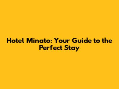 Hotel Minato: Your Guide to the Perfect Stay