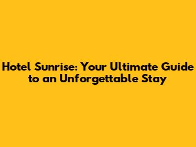 Hotel Sunrise: Your Ultimate Guide to an Unforgettable Stay