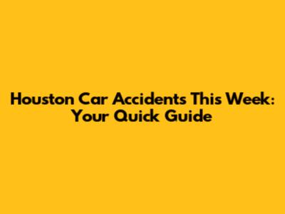 Houston Car Accidents This Week: Your Quick Guide