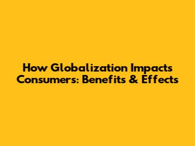 How Globalization Impacts Consumers: Benefits & Effects