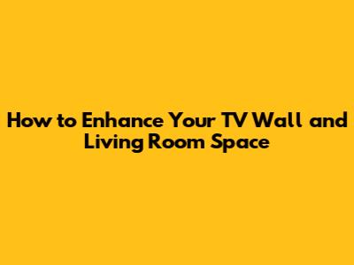How to Enhance Your TV Wall and Living Room Space
