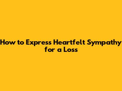 How to Express Heartfelt Sympathy for a Loss