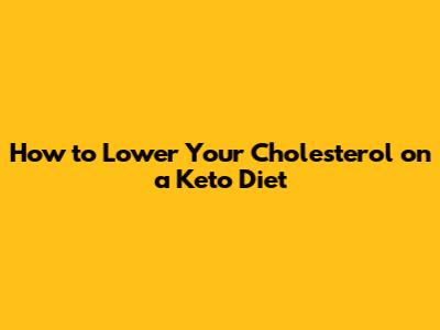 How to Lower Your Cholesterol on a Keto Diet