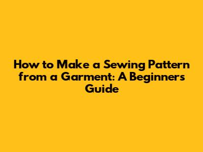 How to Make a Sewing Pattern from a Garment: A Beginner's Guide