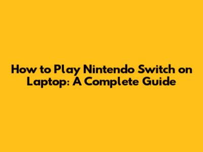 How to Play Nintendo Switch on Laptop: A Complete Guide
