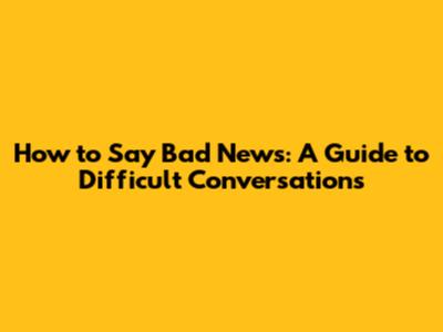 How to Say Bad News: A Guide to Difficult Conversations