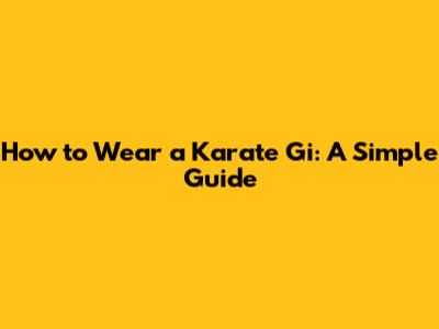 How to Wear a Karate Gi: A Simple Guide
