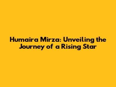Humaira Mirza: Unveiling the Journey of a Rising Star