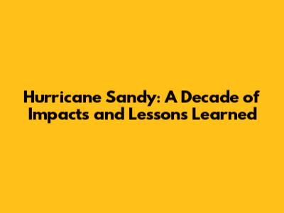 Hurricane Sandy: A Decade of Impacts and Lessons Learned