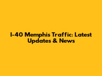 I-40 Memphis Traffic: Latest Updates & News