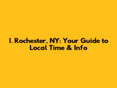 I. Rochester, NY: Your Guide to Local Time & Info
