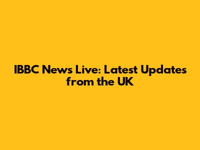 IBBC News Live: Latest Updates from the UK