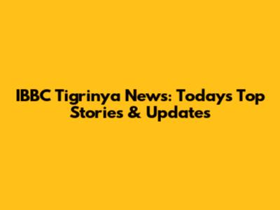 IBBC Tigrinya News: Today's Top Stories & Updates