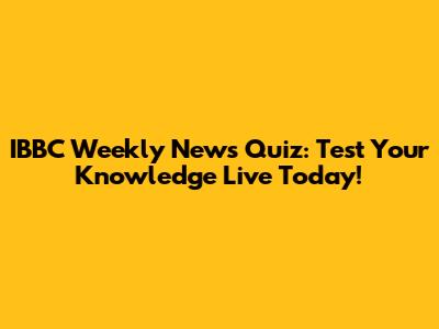 IBBC Weekly News Quiz: Test Your Knowledge Live Today!