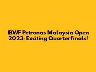 IBWF Petronas Malaysia Open 2023: Exciting Quarterfinals!
