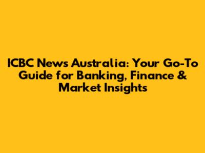 ICBC News Australia: Your Go-To Guide for Banking, Finance & Market Insights