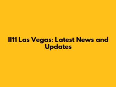 II11 Las Vegas: Latest News and Updates