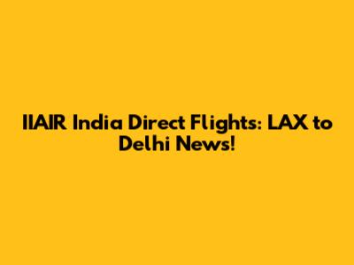 IIAIR India Direct Flights: LAX to Delhi News!