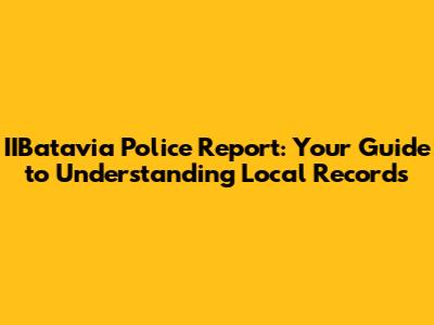 IIBatavia Police Report: Your Guide to Understanding Local Records