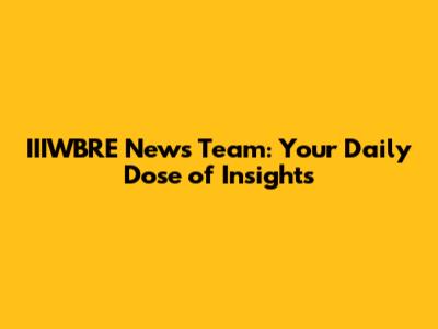 IIIWBRE News Team: Your Daily Dose of Insights