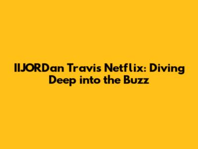 IIJORDan Travis Netflix: Diving Deep into the Buzz