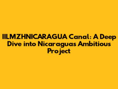IILMZHNICARAGUA Canal: A Deep Dive into Nicaragua's Ambitious Project