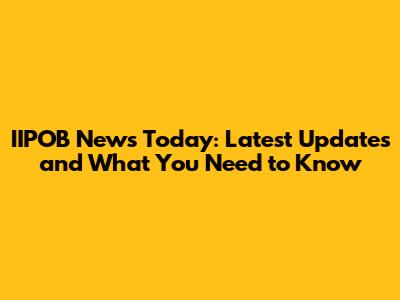 IIPOB News Today: Latest Updates and What You Need to Know