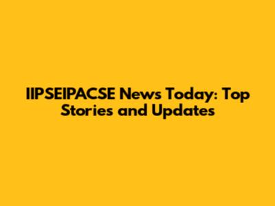 IIPSEIPACSE News Today: Top Stories and Updates