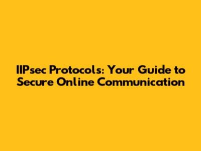 IIPsec Protocols: Your Guide to Secure Online Communication