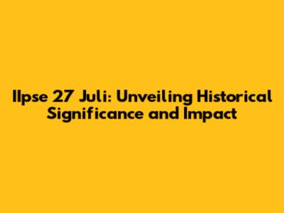 IIpse 27 Juli: Unveiling Historical Significance and Impact