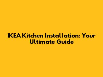 IKEA Kitchen Installation: Your Ultimate Guide