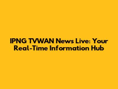 IPNG TVWAN News Live: Your Real-Time Information Hub