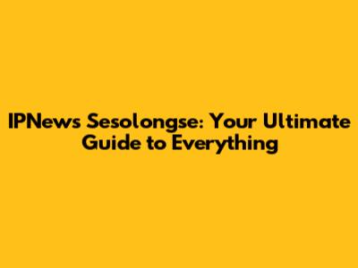 IPNews Sesolongse: Your Ultimate Guide to Everything