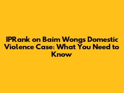 IPRank on Baim Wong's Domestic Violence Case: What You Need to Know