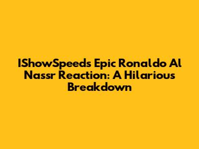 IShowSpeed's Epic Ronaldo Al Nassr Reaction: A Hilarious Breakdown