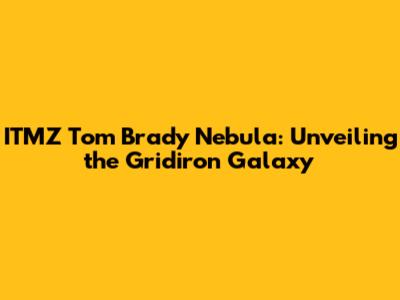 ITMZ Tom Brady Nebula: Unveiling the Gridiron Galaxy
