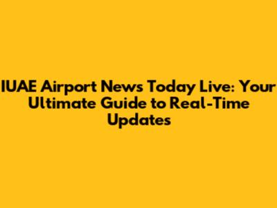 IUAE Airport News Today Live: Your Ultimate Guide to Real-Time Updates