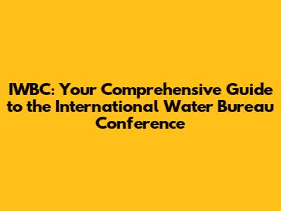 IWBC: Your Comprehensive Guide to the International Water Bureau Conference