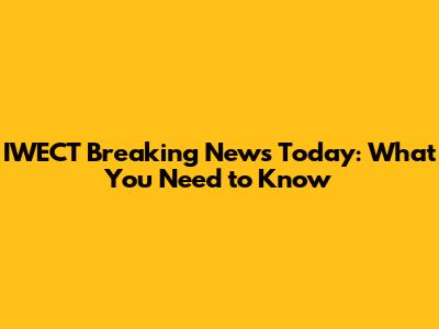IWECT Breaking News Today: What You Need to Know