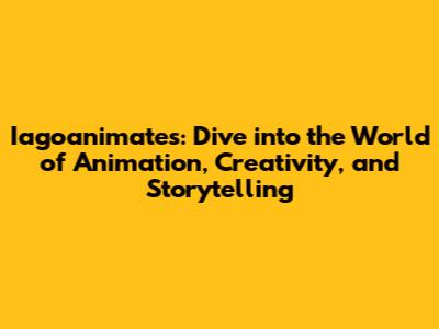 Iagoanimates: Dive into the World of Animation, Creativity, and Storytelling
