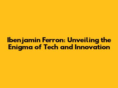 Ibenjamin Ferron: Unveiling the Enigma of Tech and Innovation
