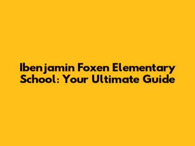 Ibenjamin Foxen Elementary School: Your Ultimate Guide