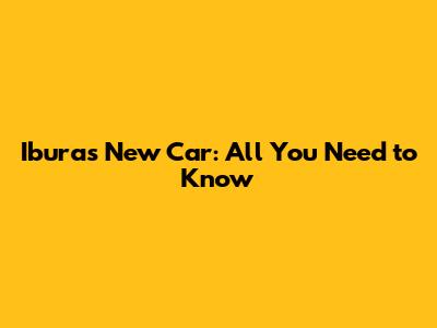 Ibura's New Car: All You Need to Know
