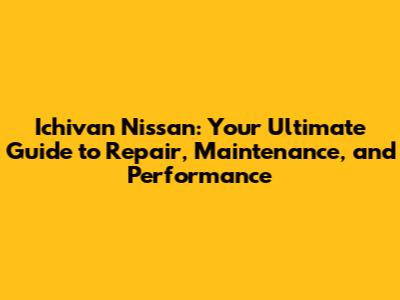 Ichivan Nissan: Your Ultimate Guide to Repair, Maintenance, and Performance